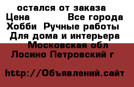 остался от заказа › Цена ­ 3 500 - Все города Хобби. Ручные работы » Для дома и интерьера   . Московская обл.,Лосино-Петровский г.